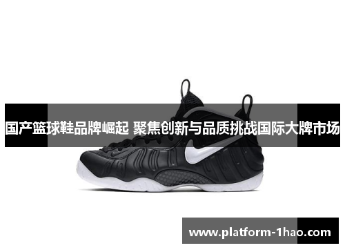 国产篮球鞋品牌崛起 聚焦创新与品质挑战国际大牌市场 国产篮球鞋品牌崛起 聚焦创新与品质挑战国际大牌市场