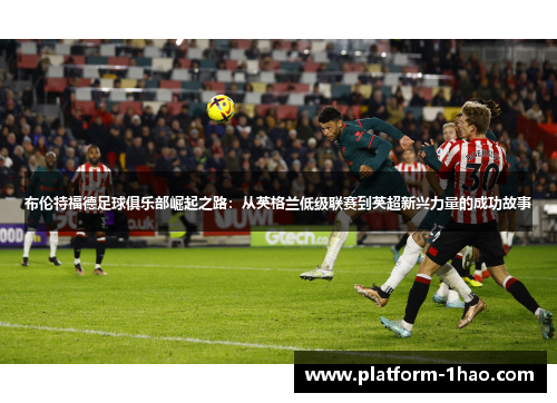 布伦特福德足球俱乐部崛起之路:从英格兰低级联赛到英超新兴力量的成功故事 布伦特福德足球俱乐部崛起之路:从英格兰低级联赛到英超新兴力量的成功故事
