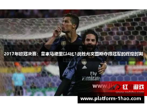 2017年欧冠决赛:皇家马德里以4比1战胜尤文图斯夺得冠军的辉煌时刻 2017年欧冠决赛:皇家马德里以4比1战胜尤文图斯夺得冠军的辉煌时刻