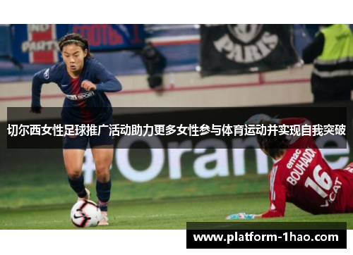 切尔西女性足球推广活动助力更多女性参与体育运动并实现自我突破 切尔西女性足球推广活动助力更多女性参与体育运动并实现自我突破