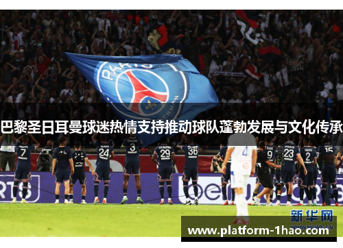 巴黎圣日耳曼球迷热情支持推动球队蓬勃发展与文化传承 巴黎圣日耳曼球迷热情支持推动球队蓬勃发展与文化传承