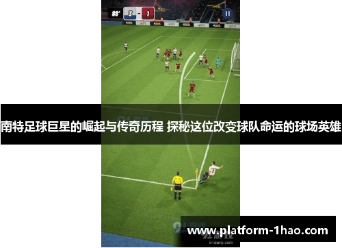 南特足球巨星的崛起与传奇历程 探秘这位改变球队命运的球场英雄 南特足球巨星的崛起与传奇历程 探秘这位改变球队命运的球场英雄