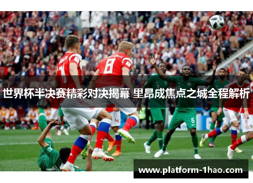 世界杯半决赛精彩对决揭幕 里昂成焦点之城全程解析 世界杯半决赛精彩对决揭幕 里昂成焦点之城全程解析