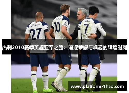 热刺2010赛季英超亚军之路:追逐荣耀与崛起的辉煌时刻 热刺2010赛季英超亚军之路:追逐荣耀与崛起的辉煌时刻