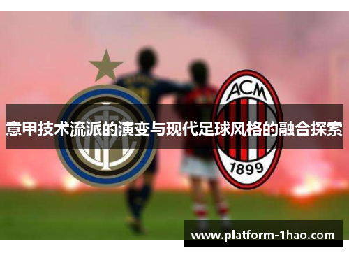 意甲技术流派的演变与现代足球风格的融合探索 意甲技术流派的演变与现代足球风格的融合探索