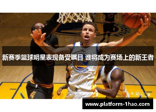 新赛季篮球明星表现备受瞩目 谁将成为赛场上的新王者 新赛季篮球明星表现备受瞩目 谁将成为赛场上的新王者