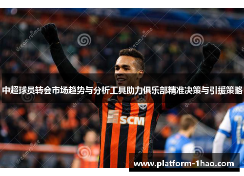 中超球员转会市场趋势与分析工具助力俱乐部精准决策与引援策略 中超球员转会市场趋势与分析工具助力俱乐部精准决策与引援策略