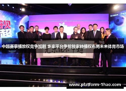 中超赛事播放权竞争加剧 多家平台争抢独家转播权布局未来体育市场 中超赛事播放权竞争加剧 多家平台争抢独家转播权布局未来体育市场