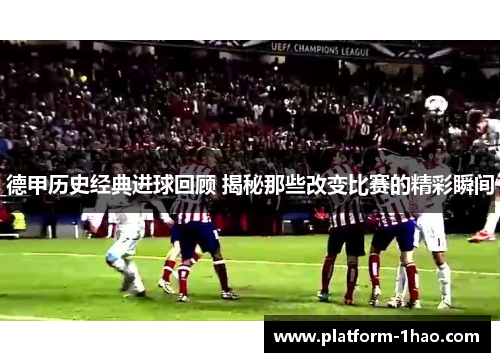 德甲历史经典进球回顾 揭秘那些改变比赛的精彩瞬间 德甲历史经典进球回顾 揭秘那些改变比赛的精彩瞬间