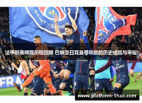 法甲联赛辉煌历程回顾 巴黎圣日耳曼等劲旅的历史成就与荣耀 法甲联赛辉煌历程回顾 巴黎圣日耳曼等劲旅的历史成就与荣耀