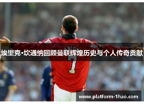 埃里克·坎通纳回顾曼联辉煌历史与个人传奇贡献 埃里克·坎通纳回顾曼联辉煌历史与个人传奇贡献