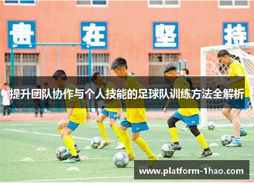 提升团队协作与个人技能的足球队训练方法全解析 提升团队协作与个人技能的足球队训练方法全解析