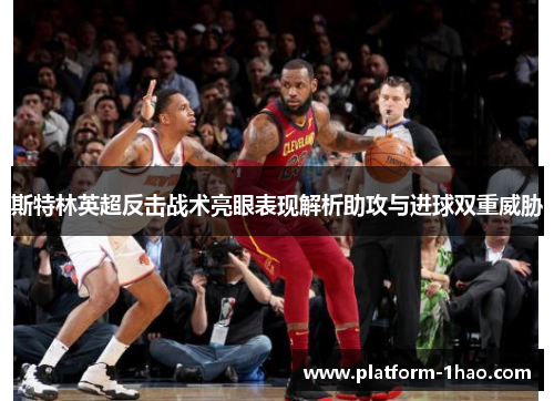 斯特林英超反击战术亮眼表现解析助攻与进球双重威胁 斯特林英超反击战术亮眼表现解析助攻与进球双重威胁