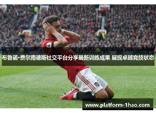 布鲁诺·费尔南德斯社交平台分享最新训练成果 展现卓越竞技状态 布鲁诺·费尔南德斯社交平台分享最新训练成果 展现卓越竞技状态