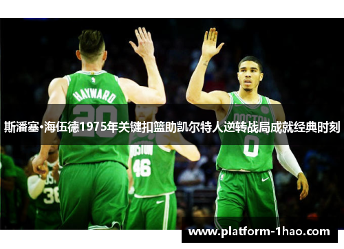 斯潘塞·海伍德1975年关键扣篮助凯尔特人逆转战局成就经典时刻 斯潘塞·海伍德1975年关键扣篮助凯尔特人逆转战局成就经典时刻
