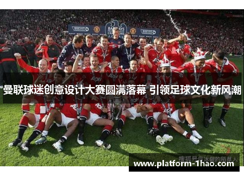 曼联球迷创意设计大赛圆满落幕 引领足球文化新风潮 曼联球迷创意设计大赛圆满落幕 引领足球文化新风潮