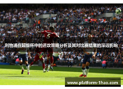 利物浦在超级杯中的进攻策略分析及其对比赛结果的深远影响 利物浦在超级杯中的进攻策略分析及其对比赛结果的深远影响