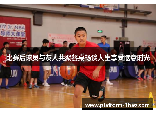 比赛后球员与友人共聚餐桌畅谈人生享受惬意时光 比赛后球员与友人共聚餐桌畅谈人生享受惬意时光
