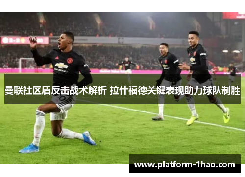 曼联社区盾反击战术解析 拉什福德关键表现助力球队制胜 曼联社区盾反击战术解析 拉什福德关键表现助力球队制胜