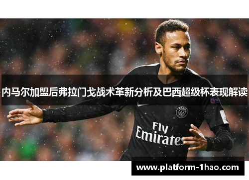 内马尔加盟后弗拉门戈战术革新分析及巴西超级杯表现解读 内马尔加盟后弗拉门戈战术革新分析及巴西超级杯表现解读