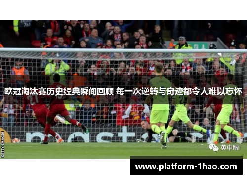欧冠淘汰赛历史经典瞬间回顾 每一次逆转与奇迹都令人难以忘怀 欧冠淘汰赛历史经典瞬间回顾 每一次逆转与奇迹都令人难以忘怀
