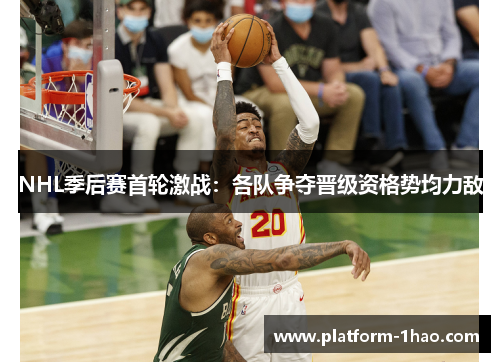 NHL季后赛首轮激战:各队争夺晋级资格势均力敌 NHL季后赛首轮激战:各队争夺晋级资格势均力敌