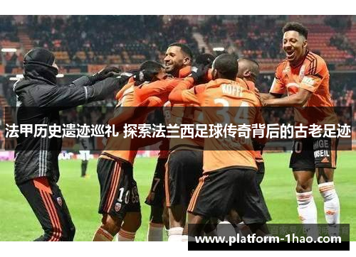 法甲历史遗迹巡礼 探索法兰西足球传奇背后的古老足迹 法甲历史遗迹巡礼 探索法兰西足球传奇背后的古老足迹