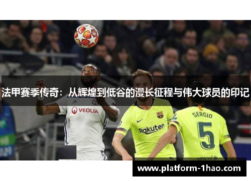 法甲赛季传奇:从辉煌到低谷的漫长征程与伟大球员的印记 法甲赛季传奇:从辉煌到低谷的漫长征程与伟大球员的印记