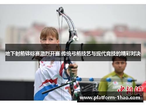 地下射箭锦标赛激烈开赛 传统弓箭技艺与现代竞技的精彩对决