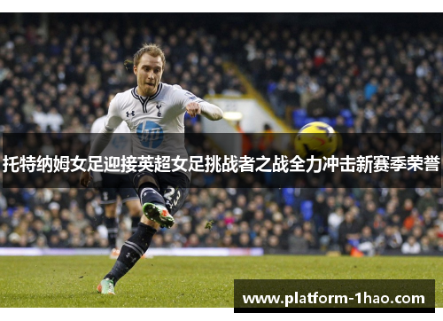托特纳姆女足迎接英超女足挑战者之战全力冲击新赛季荣誉 托特纳姆女足迎接英超女足挑战者之战全力冲击新赛季荣誉