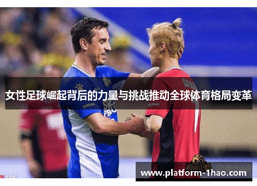 女性足球崛起背后的力量与挑战推动全球体育格局变革 女性足球崛起背后的力量与挑战推动全球体育格局变革