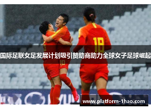 国际足联女足发展计划吸引赞助商助力全球女子足球崛起 国际足联女足发展计划吸引赞助商助力全球女子足球崛起