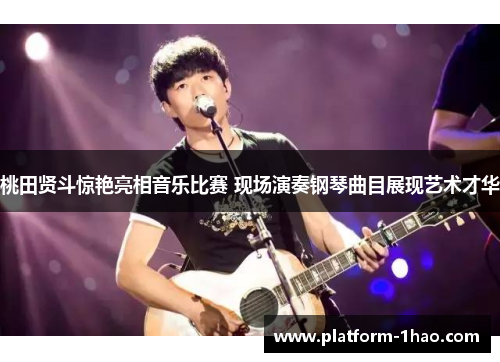 桃田贤斗惊艳亮相音乐比赛 现场演奏钢琴曲目展现艺术才华 桃田贤斗惊艳亮相音乐比赛 现场演奏钢琴曲目展现艺术才华