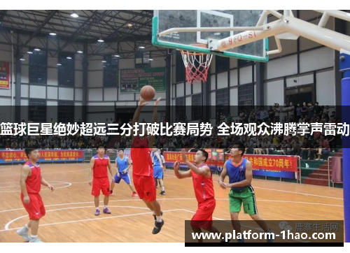 篮球巨星绝妙超远三分打破比赛局势 全场观众沸腾掌声雷动 篮球巨星绝妙超远三分打破比赛局势 全场观众沸腾掌声雷动