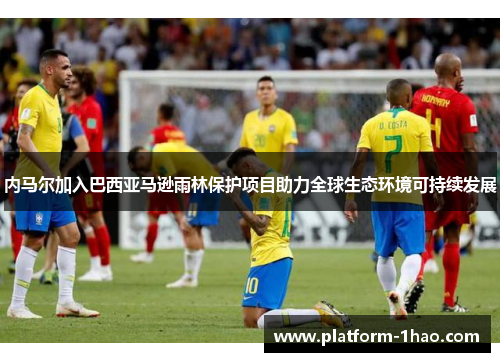 内马尔加入巴西亚马逊雨林保护项目助力全球生态环境可持续发展 内马尔加入巴西亚马逊雨林保护项目助力全球生态环境可持续发展