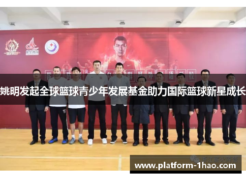 姚明发起全球篮球青少年发展基金助力国际篮球新星成长 姚明发起全球篮球青少年发展基金助力国际篮球新星成长