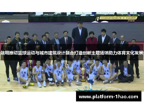 姚明推动篮球运动与城市建筑设计融合打造创新主题场馆助力体育文化发展 姚明推动篮球运动与城市建筑设计融合打造创新主题场馆助力体育文化发展