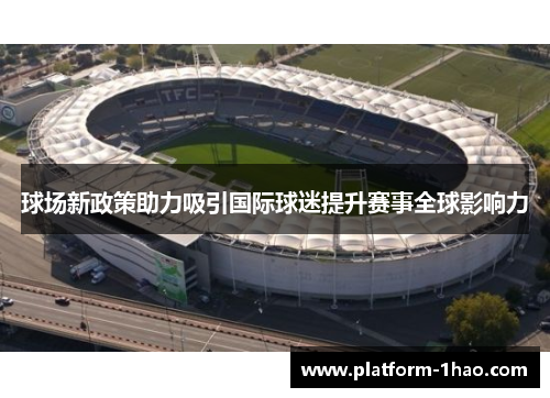 球场新政策助力吸引国际球迷提升赛事全球影响力 球场新政策助力吸引国际球迷提升赛事全球影响力