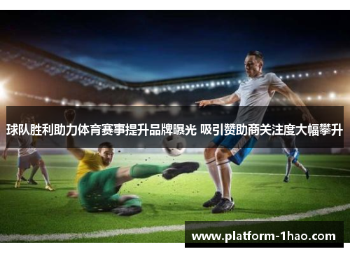 球队胜利助力体育赛事提升品牌曝光 吸引赞助商关注度大幅攀升 球队胜利助力体育赛事提升品牌曝光 吸引赞助商关注度大幅攀升