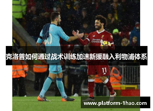 克洛普如何通过战术训练加速新援融入利物浦体系 克洛普如何通过战术训练加速新援融入利物浦体系