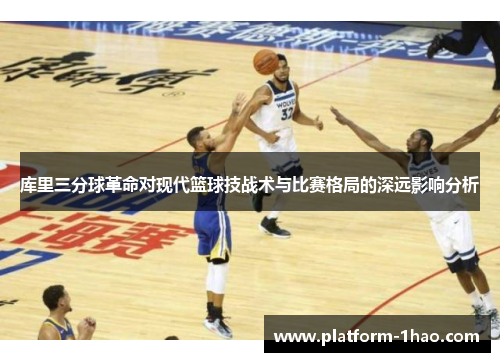 库里三分球革命对现代篮球技战术与比赛格局的深远影响分析 库里三分球革命对现代篮球技战术与比赛格局的深远影响分析