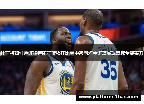 杜兰特如何通过独特防守技巧在比赛中遏制对手进攻展现篮球全能实力 杜兰特如何通过独特防守技巧在比赛中遏制对手进攻展现篮球全能实力