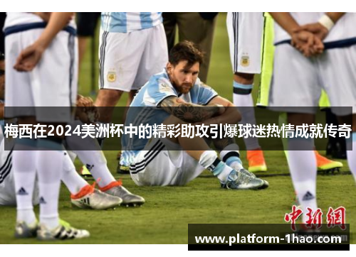 梅西在2024美洲杯中的精彩助攻引爆球迷热情成就传奇 梅西在2024美洲杯中的精彩助攻引爆球迷热情成就传奇