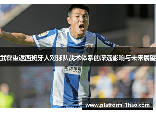 武磊重返西班牙人对球队战术体系的深远影响与未来展望 武磊重返西班牙人对球队战术体系的深远影响与未来展望