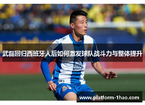 武磊回归西班牙人后如何激发球队战斗力与整体提升 武磊回归西班牙人后如何激发球队战斗力与整体提升