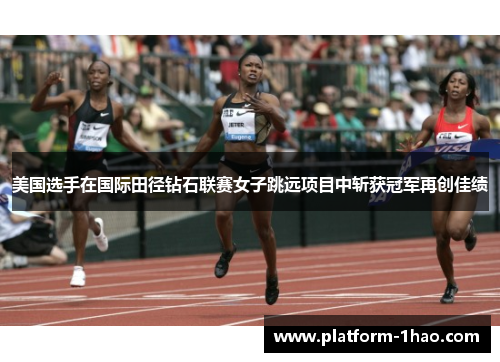 美国选手在国际田径钻石联赛女子跳远项目中斩获冠军再创佳绩 美国选手在国际田径钻石联赛女子跳远项目中斩获冠军再创佳绩
