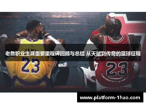 老詹职业生涯重要里程碑回顾与总结 从天赋到传奇的篮球征程 老詹职业生涯重要里程碑回顾与总结 从天赋到传奇的篮球征程