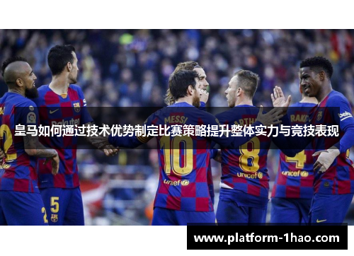 皇马如何通过技术优势制定比赛策略提升整体实力与竞技表现 皇马如何通过技术优势制定比赛策略提升整体实力与竞技表现