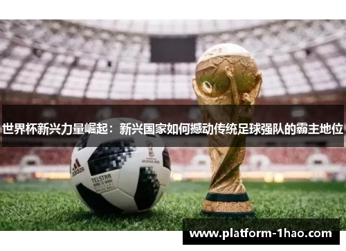 世界杯新兴力量崛起:新兴国家如何撼动传统足球强队的霸主地位 世界杯新兴力量崛起:新兴国家如何撼动传统足球强队的霸主地位