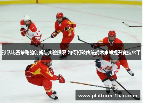 球队比赛策略的创新与实验探索 如何打破传统战术束缚提升竞技水平 球队比赛策略的创新与实验探索 如何打破传统战术束缚提升竞技水平
